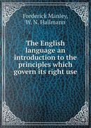 The English Language an Introduction to the Principles Which Govern Its Right Use by Frederick Manley