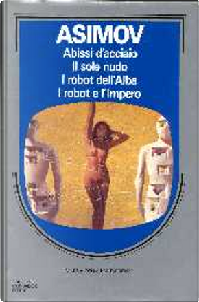 Abissi d'acciaio ­- Il sole nudo ­- I robot dell'alba ­- I robot e l'impero by Isaac Asimov