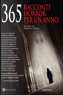 365 Racconti horror per un anno by Alan D. Altieri, Alda Teodorani, Alessio Schiavone, Alfredo Castelli, Andrea Villani, Barbara Baraldi, Catia Pieragostini, Cristiana Astori, Danilo Arona, Dario Tonani, Domenico Mastrapasqua, Enrico Luceri, Fabio Lastrucci, Federico Zampaglione, Francesco Tranquilli, Giancarlo Marzano, Giovanni Fagà, Giulio Leoni, Graziano Diana, Irene Vanni, Luca Fassina, Mariarita Cupersito, Marilù Oliva, Massimo Monticone, Matteo Mancini, Mauro Marcialis, Patrizia Debicke, Sergio Donato, Stefano Di Marino 365 Racconti horror per un anno by Alan D. Altieri, Alda Teodorani, Alessio Schiavone, Alfredo Castelli, Andrea Villani, Barbara Baraldi, Catia Pieragostini, Cristiana Astori, Danilo Arona, Dario Tonani, Domenico Mastrapasqua, Enrico Luceri, Fabio Lastrucci, Federico Zampaglione, Francesco Tranquilli, Giancarlo Marzano, Giovanni Fagà, Giulio Leoni, Graziano Diana, Irene Vanni, Luca Fassina, Mariarita Cupersito, Marilù Oliva, Massimo Monticone, Matteo Mancini, Mauro Marcialis, Patrizia Debicke, Sergio Donato, Stefano Di Marino
