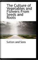 The Culture of Vegetables and Flowers from Seeds and Roots by Sutton And Sons