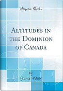 Altitudes in the Dominion of Canada (Classic Reprint) by James White