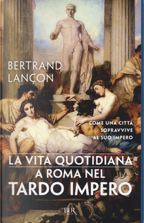 La vita quotidiana a Roma nel tardo impero by Bertrand Lancon