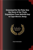 Greenland by the Polar Sea; The Story of the Thule Expedition from Melville Bay to Cape Morris Jesup by Knud Rasmussen