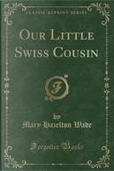 Our Little Swiss Cousin (Classic Reprint) by Mary Hazelton Wade