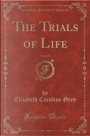 The Trials of Life, Vol. 1 of 3 (Classic Reprint) by Elizabeth Caroline Grey