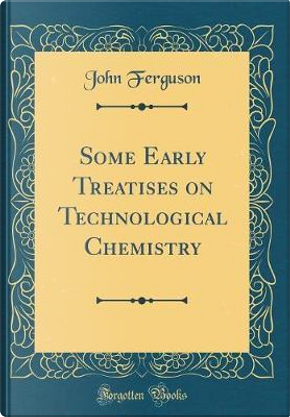 Some Early Treatises on Technological Chemistry (Classic Reprint) by John Ferguson