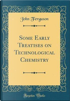 Some Early Treatises on Technological Chemistry (Classic Reprint) by John Ferguson