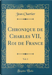 Chronique de Charles VII, Roi de France, Vol. 1 (Classic Reprint) by Jean Chartier