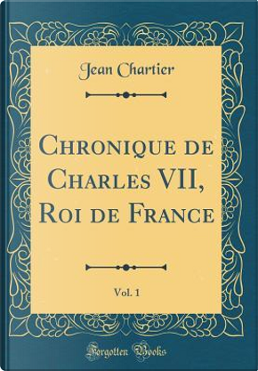 Chronique de Charles VII, Roi de France, Vol. 1 (Classic Reprint) by Jean Chartier