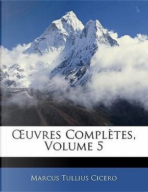 Uvres Compl Tes, Volume 5 by Marcus Tullius Cicero