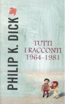 Tutti i racconti 1964-1981 by Philip K. Dick
