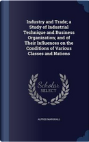 Industry and Trade; A Study of Industrial Technique and Business Organization; And of Their Influences on the Conditions of Various Classes and Nations by Alfred Marshall
