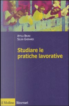 Studiare le pratiche lavorative by Attila Bruni, Silvia Gherardi
