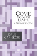 Come godersi la vita e lavorare meglio by Dale Carnegie