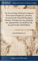 The Present State of Europe Compared with Antient Prophecies; A Sermon, Preached at the Gravel Pit Meeting in Hackney, February 28, 1794, Being the ... Fast. by Joseph Priestley Third Edition by Joseph Priestley