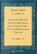 Francisci Baconi Novum Organum, Sive Indicia Vera De Interpretatione Naturæ (Classic Reprint) by Francis Bacon