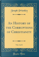 An History of the Corruptions of Christianity, Vol. 2 of 2 (Classic Reprint) by Joseph Priestley