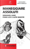 Maneggiare assoluti. Immanuel Kant, Primo Levi e altri maestri by Luciano Dottarelli