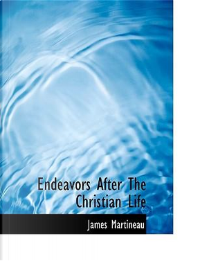 Endeavors After The Christian Life by James Martineau