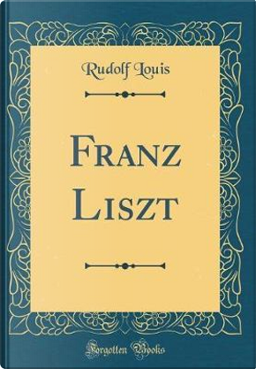 Franz Liszt (Classic Reprint) by Rudolf Louis