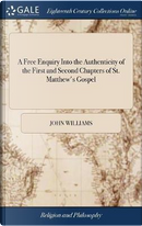 A Free Enquiry Into the Authenticity of the First and Second Chapters of St. Matthew's Gospel by John Williams