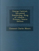 George Castriot, Surnamed Scanderbeg, King of Albania - Primary Source Edition by Clement Clarke Moore