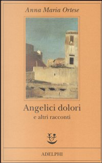 Angelici dolori e altri racconti by Anna Maria Ortese