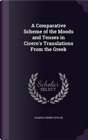 A Comparative Scheme of the Moods and Tenses in Cicero's Translations from the Greek by Charles Henry Saylor