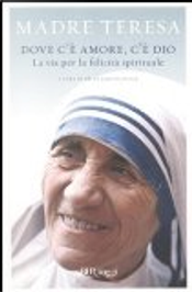 Dove c'è amore, c'è Dio. La via per la felicità spirituale by Teresa di Calcutta (santa)