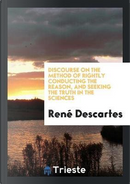 Discourse on the Method of Rightly Conducting the Reason, and Seeking the Truth in the Sciences by René Descartes