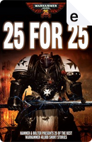 25 for 25 by Aaron Dembski-Bowden, Andy Chambers, Ben Counter, Braden Campbell, Chris Wraight, Dan Abnett, David Annandale, Gav Thorpe, Graham McNeill, James Swallow, Matthew Farrer, Mike Lee, Mitchel Scanlon, Nick Kyme, Paul Kearney, Richard Williams, Sandy Mitchell, Sarah Cawkwell, Simon Jowett, Simon Spurrier, Steve Parker, William King 25 for 25 by Aaron Dembski-Bowden, Andy Chambers, Ben Counter, Braden Campbell, Chris Wraight, Dan Abnett, David Annandale, Gav Thorpe, Graham McNeill, James Swallow, Matthew Farrer, Mike Lee, Mitchel Scanlon, Nick Kyme, Paul Kearney, Richard Williams, Sandy Mitchell, Sarah Cawkwell, Simon Jowett, Simon Spurrier, Steve Parker, William King