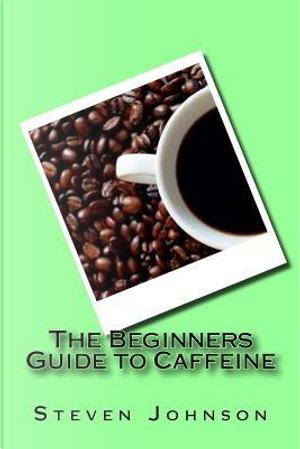 The Beginners Guide to Caffeine by Steven Johnson