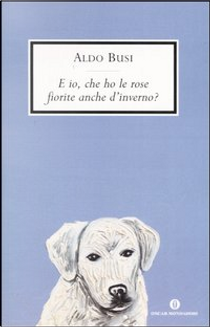 E io, che ho le rose fiorite anche d'inverno? by Aldo Busi