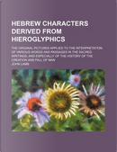 Hebrew Characters Derived from Hieroglyphics; The Original Pictures Applied to the Interpretation of Various Words and Passages in the Sacred ... the History of the Creation and Fall of Man by John Lamb