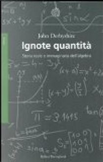 Ignote quantità. Storia reale e immaginaria dell'algebra by John Derbyshire