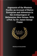Argonauts of the Western Pacific; An Account of Native Enterprise and Adventure in the Archipelagoes of Melanesian New Guinea. with a Pref. by Sir Jam by Bronislaw Malinowski