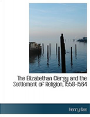 The Elizabethan Clergy and the Settlement of Religion, 1558-1564 by Henry Gee