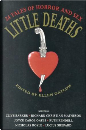 Little Deaths by Barry N. Malzberg, Clive Barker, Douglas Clegg, Harry Crews, J. Calvin Pierce, Jack Womack, Joel Lane, Joyce Carol Oates, K. W. Jeter, Kathe Koja, Kelley Eskridge, Lucy Taylor, M. John Harrison, Melanie Tem, Nicholas Royle, Nicola Griffith, Pat Cadigan, Richard Christian Matheson, Ruth Rendell, Stephen Dedman, Wayne Allen Sallee Little Deaths by Barry N. Malzberg, Clive Barker, Douglas Clegg, Harry Crews, J. Calvin Pierce, Jack Womack, Joel Lane, Joyce Carol Oates, K. W. Jeter, Kathe Koja, Kelley Eskridge, Lucy Taylor, M. John Harrison, Melanie Tem, Nicholas Royle, Nicola Griffith, Pat Cadigan, Richard Christian Matheson, Ruth Rendell, Stephen Dedman, Wayne Allen Sallee