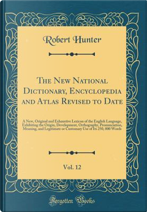 The New National Dictionary, Encyclopedia and Atlas Revised to Date, Vol. 12 by Robert Hunter