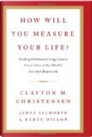 How Will You Measure Your Life? by Clayton M. Christensen, James Allworth, Karen Dillon