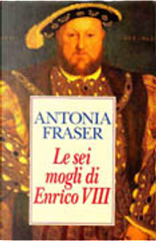 Le sei mogli di Enrico VIII by Antonia Fraser