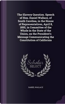 The Slavery Question. Speech of Hon. Daniel Wallace, of South Carolina, in the House of Representatives, April 8, 1850, in Committee of the Whole in ... Communicating the Constitution of California by Daniel Wallace