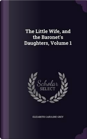 The Little Wife, and the Baronet's Daughters, Volume 1 by Elizabeth Caroline Grey