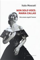 Non solo voce, Maria Callas. Mai amata regalò l'amore by Italo Moscati