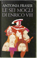 Le sei mogli di Enrico VIII by Antonia Fraser