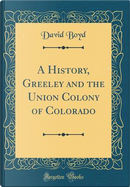 A History, Greeley and the Union Colony of Colorado (Classic Reprint) by David Boyd