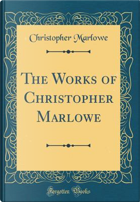 The Works of Christopher Marlowe (Classic Reprint) by Christopher Marlowe