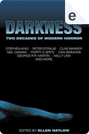 Darkness by Clive Barker, Dan Simmons, David J. Schow, Dennis Etchison, Edward Bryant, Elizabeth Hand, Gene Wolfe, George R.R. Martin, Glen Hirshberg, Joe Hill, Joe R. Lansdale, Joyce Carol Oates, Kathe Koja, Kelly Link, Lucius Shepard, Marshall Smith, Neil Gaiman, Pat Cadigan, Peter Straub, Poppy Z. Brite, Ramsey Campbell, Stephen King, Steve Rasnic Tem, Terry Dowling, Thomas Ligotti