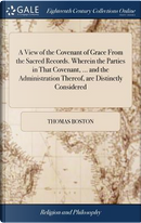 A View of the Covenant of Grace from the Sacred Records. Wherein the Parties in That Covenant, ... and the Administration Thereof, Are Distinctly ... a Memorial ... by ... Thomas Boston, by Thomas Boston
