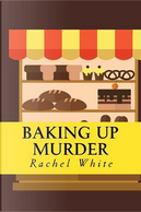 Baking Up Murder by Rachel White